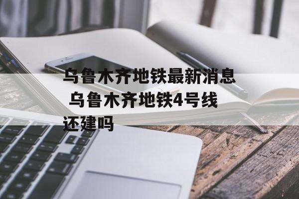 乌鲁木齐地铁最新消息 乌鲁木齐地铁4号线还建吗-第1张图片-