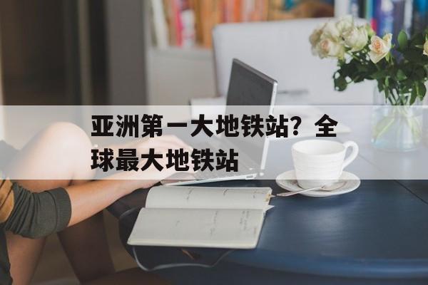 亚洲第一大地铁站？全球最大地铁站-第1张图片-