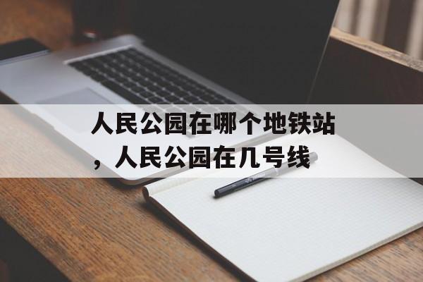 人民公园在哪个地铁站，人民公园在几号线-第1张图片-