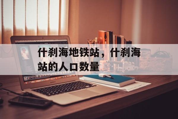 什刹海地铁站，什刹海站的人口数量-第1张图片-