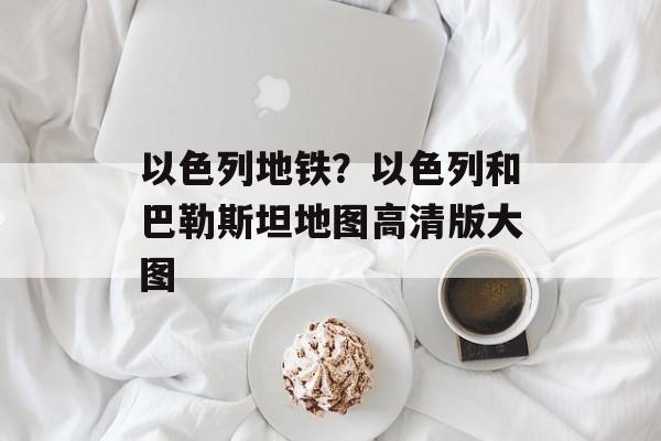 以色列地铁？以色列和巴勒斯坦地图高清版大图-第1张图片-