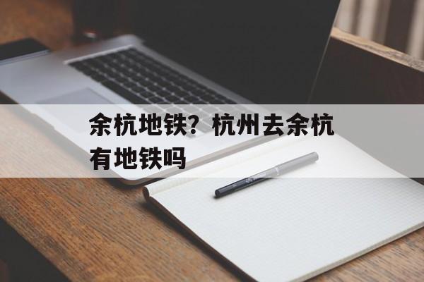 余杭地铁？杭州去余杭有地铁吗-第1张图片-