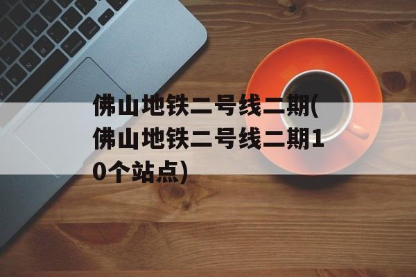 佛山地铁二号线二期(佛山地铁二号线二期10个站点)-第1张图片-