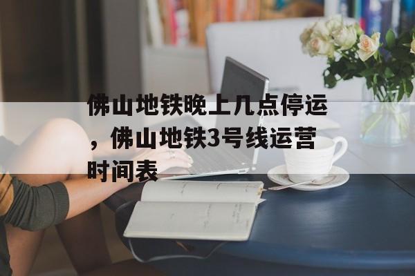 佛山地铁晚上几点停运，佛山地铁3号线运营时间表-第1张图片-