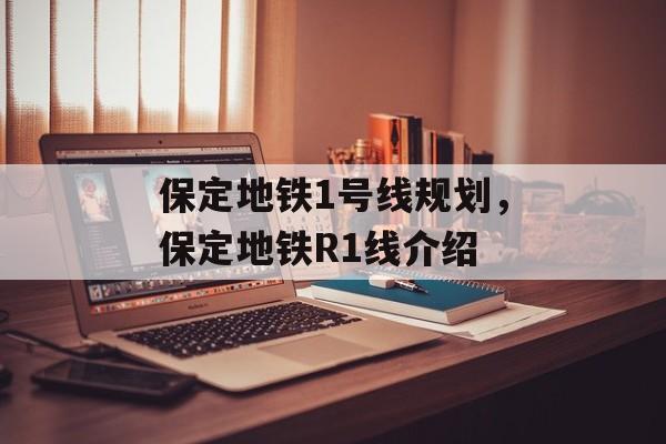 保定地铁1号线规划，保定地铁R1线介绍-第1张图片-