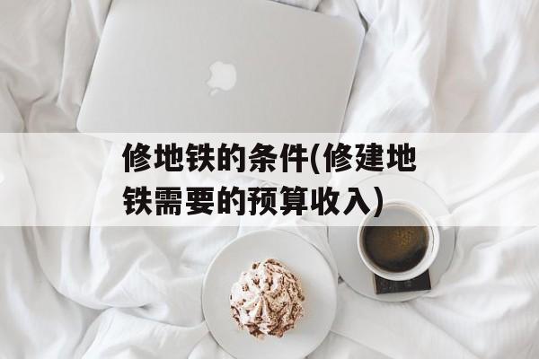 修地铁的条件(修建地铁需要的预算收入)-第1张图片-