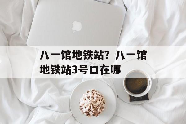八一馆地铁站？八一馆地铁站3号口在哪-第1张图片-