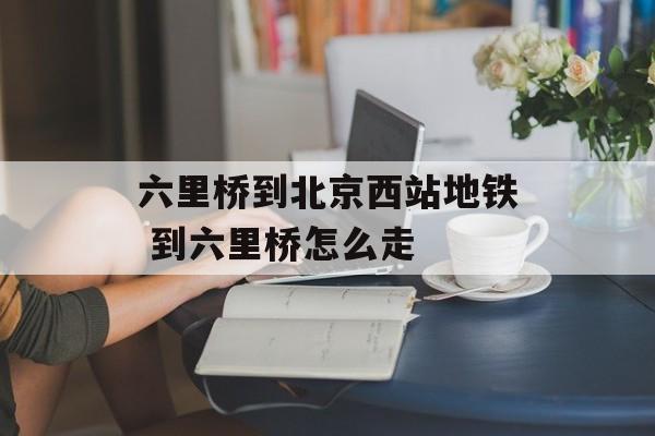 六里桥到北京西站地铁 到六里桥怎么走-第1张图片-