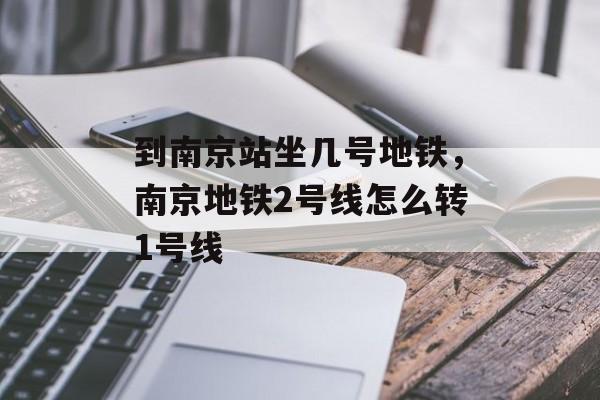 到南京站坐几号地铁，南京地铁2号线怎么转1号线-第1张图片-