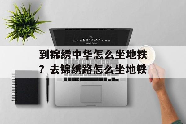 到锦绣中华怎么坐地铁？去锦绣路怎么坐地铁-第1张图片-