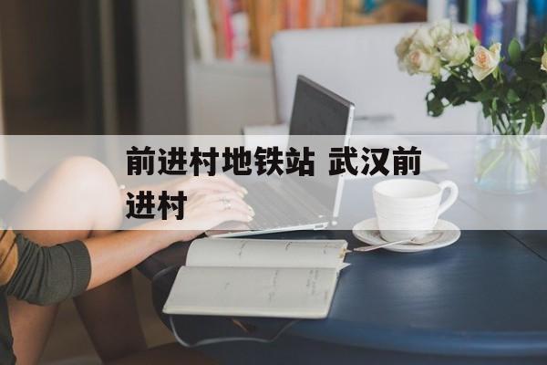 前进村地铁站 武汉前进村-第1张图片-