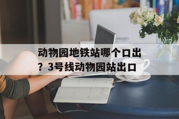 动物园地铁站哪个口出？3号线动物园站出口-第1张图片-