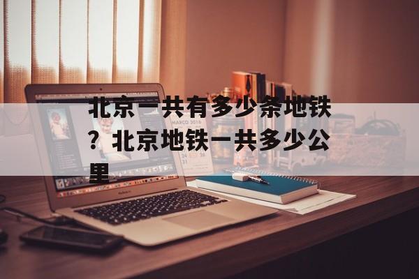 北京一共有多少条地铁？北京地铁一共多少公里-第1张图片-