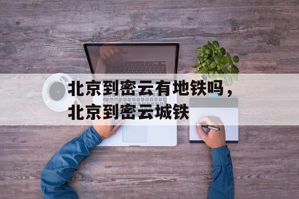 北京到密云有地铁吗，北京到密云城铁-第1张图片-