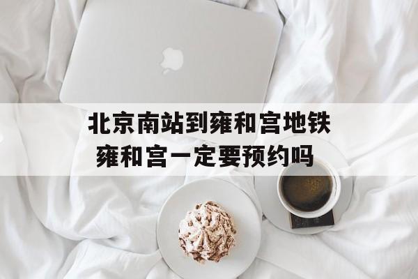 北京南站到雍和宫地铁 雍和宫一定要预约吗-第1张图片-