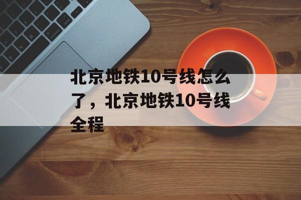 北京地铁10号线怎么了，北京地铁10号线全程-第1张图片-