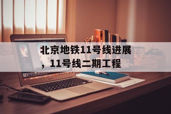 北京地铁11号线进展，11号线二期工程-第1张图片-