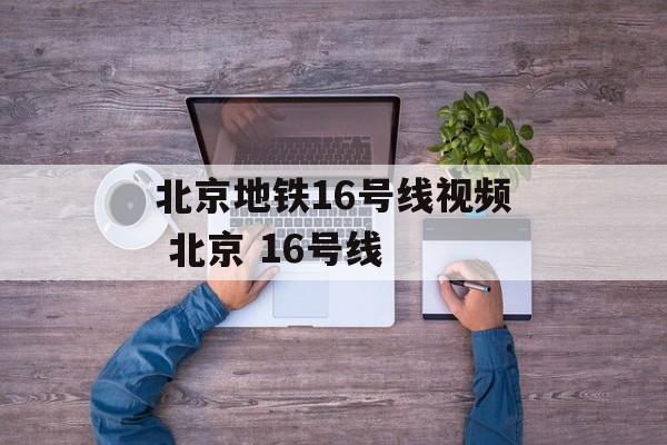 北京地铁16号线视频 北京 16号线-第1张图片-