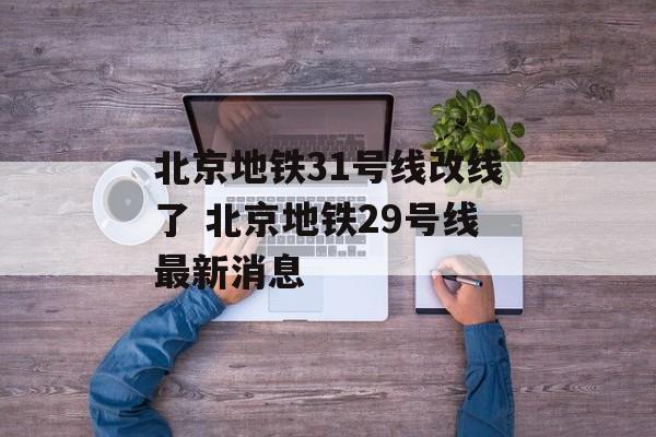 北京地铁31号线改线了 北京地铁29号线最新消息-第1张图片-
