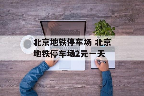 北京地铁停车场 北京地铁停车场2元一天-第1张图片-
