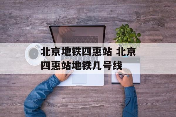 北京地铁四惠站 北京四惠站地铁几号线-第1张图片-
