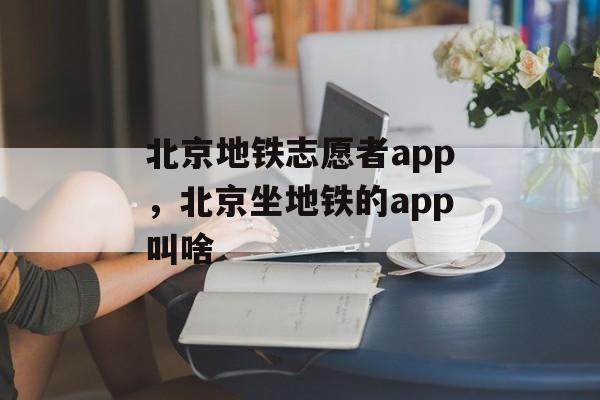 北京地铁志愿者app，北京坐地铁的app叫啥-第1张图片-