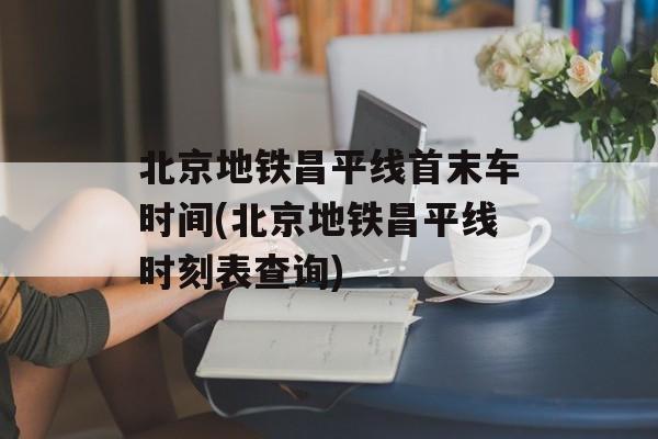 北京地铁昌平线首末车时间(北京地铁昌平线时刻表查询)-第1张图片-