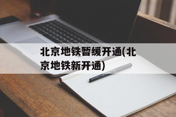北京地铁暂缓开通(北京地铁新开通)-第1张图片-
