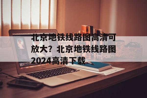 北京地铁线路图高清可放大？北京地铁线路图2024高清下载-第1张图片-