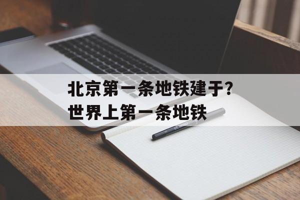 北京第一条地铁建于？世界上第一条地铁-第1张图片-