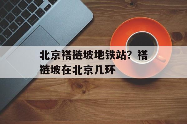北京褡裢坡地铁站？褡裢坡在北京几环-第1张图片-