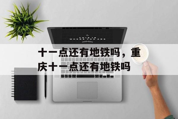 十一点还有地铁吗，重庆十一点还有地铁吗-第1张图片-