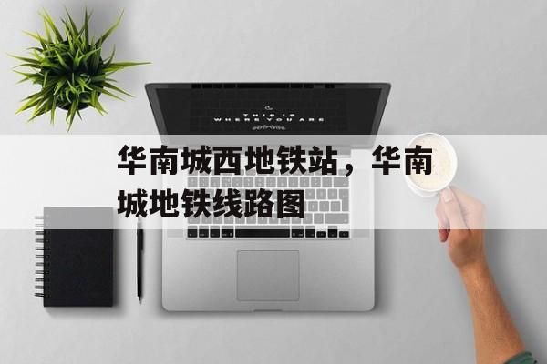 华南城西地铁站，华南城地铁线路图-第1张图片-