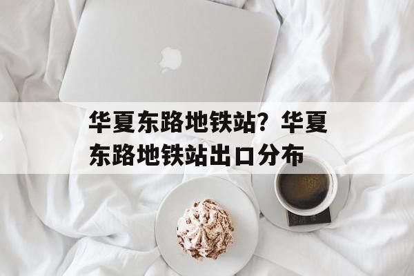 华夏东路地铁站？华夏东路地铁站出口分布-第1张图片-