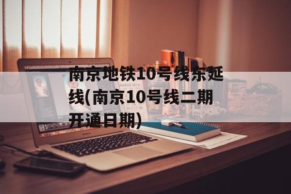 南京地铁10号线东延线(南京10号线二期开通日期)-第1张图片-