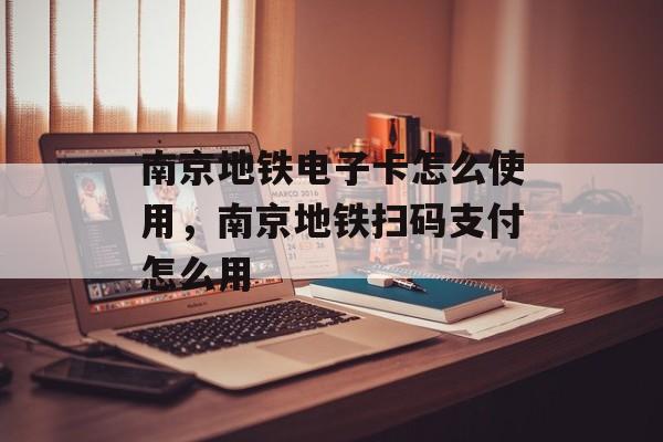 南京地铁电子卡怎么使用，南京地铁扫码支付怎么用-第1张图片-