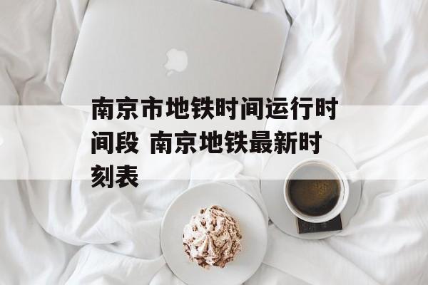 南京市地铁时间运行时间段 南京地铁最新时刻表-第1张图片-