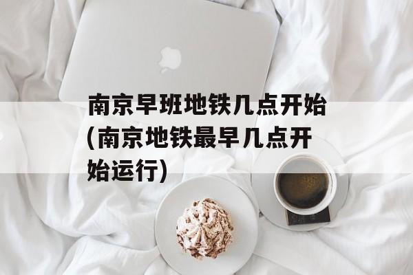 南京早班地铁几点开始(南京地铁最早几点开始运行)-第1张图片-