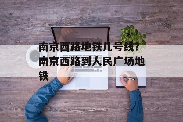 南京西路地铁几号线？南京西路到人民广场地铁-第1张图片-