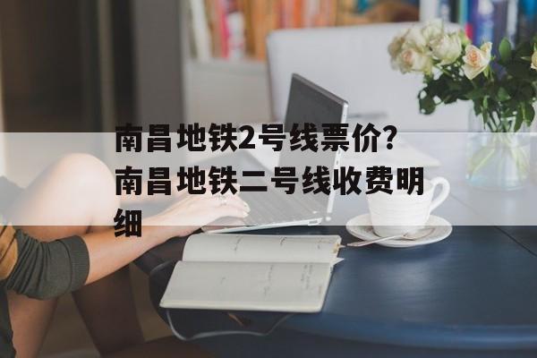南昌地铁2号线票价？南昌地铁二号线收费明细-第1张图片-