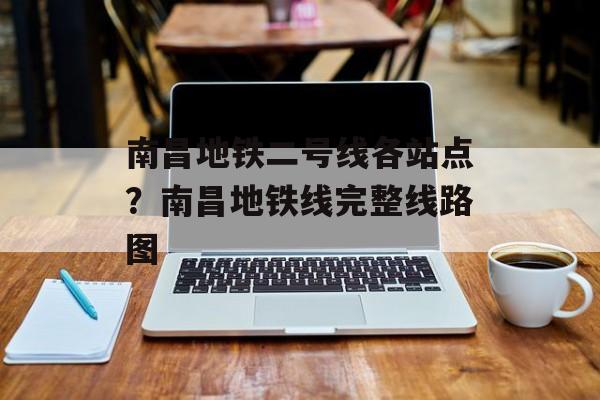 南昌地铁二号线各站点？南昌地铁线完整线路图-第1张图片-