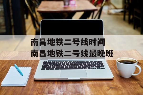 南昌地铁二号线时间 南昌地铁二号线最晚班-第1张图片-