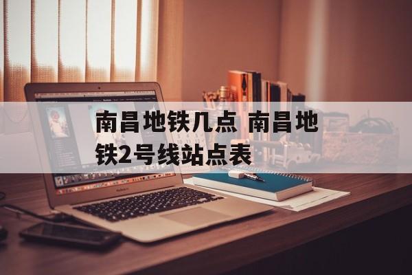 南昌地铁几点 南昌地铁2号线站点表-第1张图片-