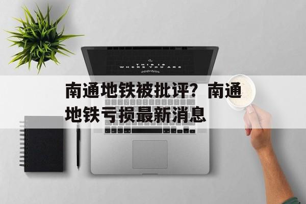 南通地铁被批评？南通地铁亏损最新消息-第1张图片-