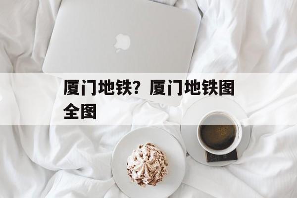 厦门地铁？厦门地铁图全图-第1张图片-