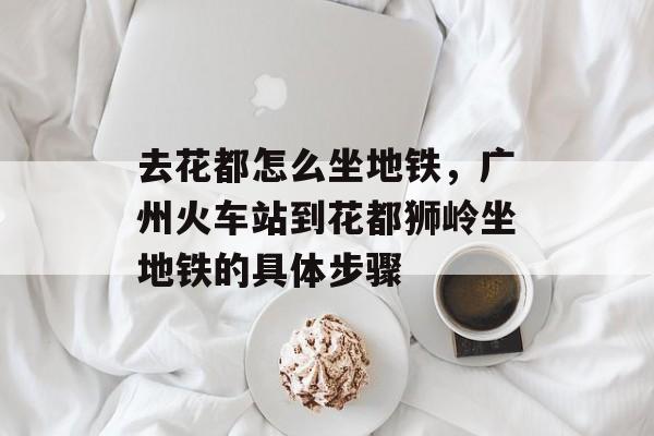 去花都怎么坐地铁，广州火车站到花都狮岭坐地铁的具体步骤-第1张图片-