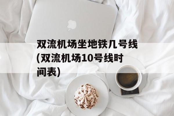 双流机场坐地铁几号线(双流机场10号线时间表)-第1张图片-