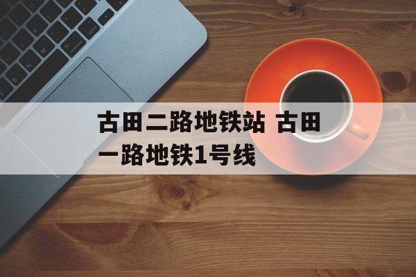 古田二路地铁站 古田一路地铁1号线-第1张图片-