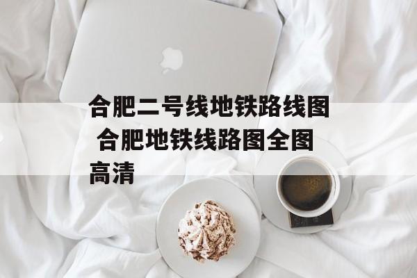 合肥二号线地铁路线图 合肥地铁线路图全图高清-第1张图片-