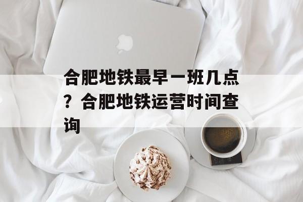 合肥地铁最早一班几点？合肥地铁运营时间查询-第1张图片-